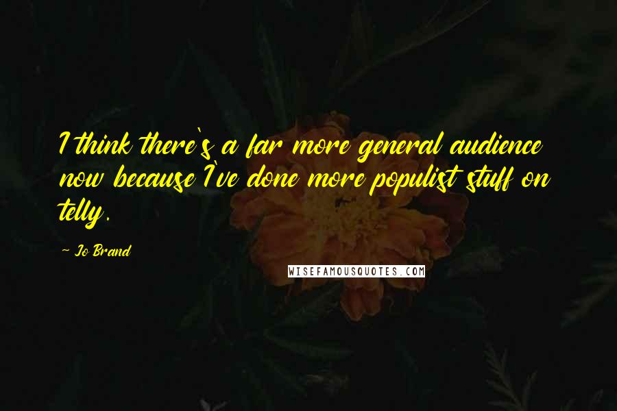 Jo Brand Quotes: I think there's a far more general audience now because I've done more populist stuff on telly.