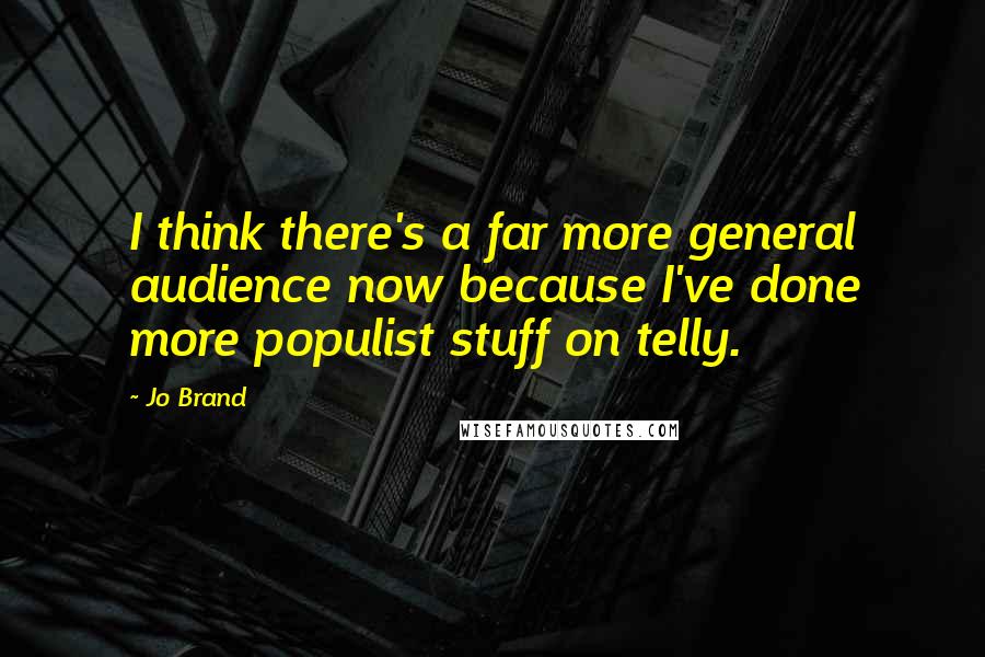 Jo Brand Quotes: I think there's a far more general audience now because I've done more populist stuff on telly.
