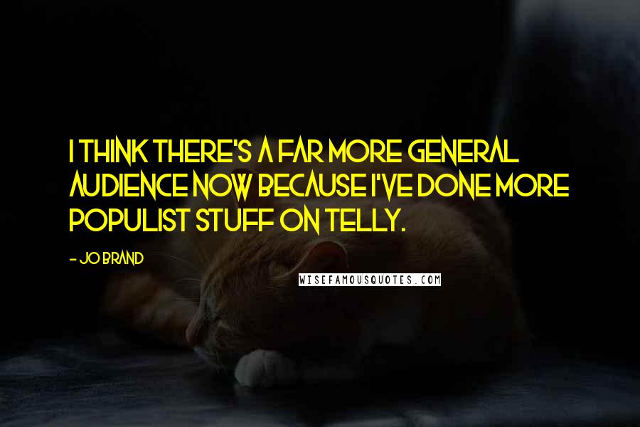Jo Brand Quotes: I think there's a far more general audience now because I've done more populist stuff on telly.