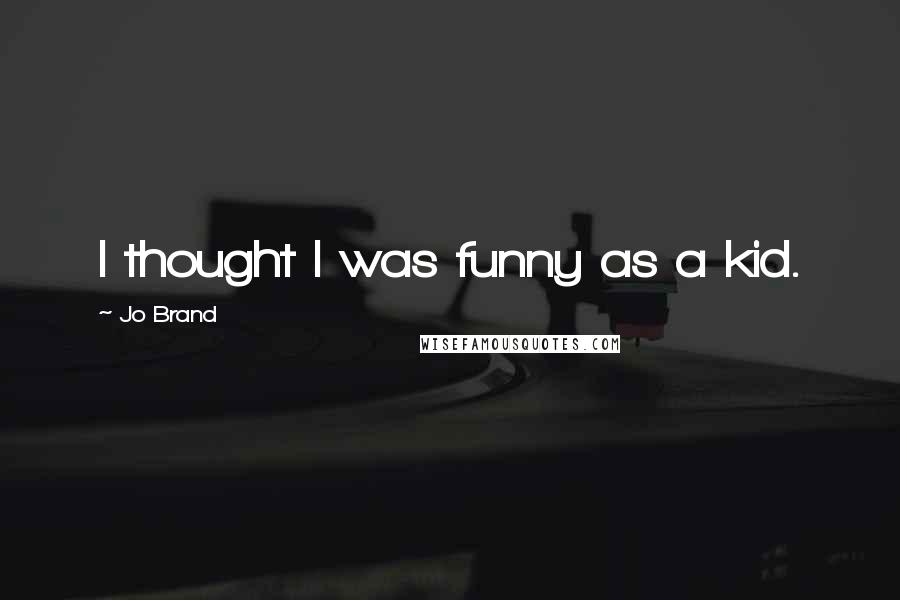 Jo Brand Quotes: I thought I was funny as a kid.