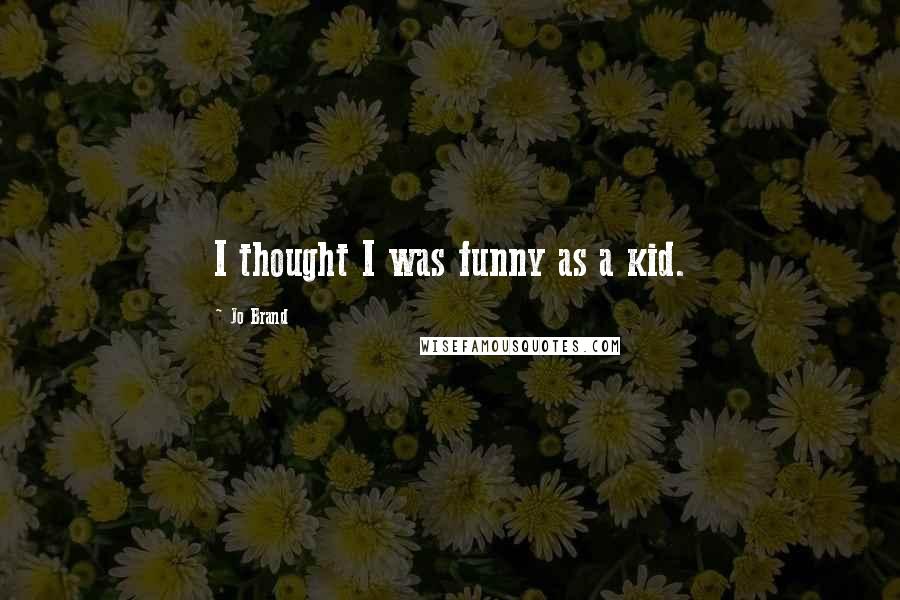Jo Brand Quotes: I thought I was funny as a kid.