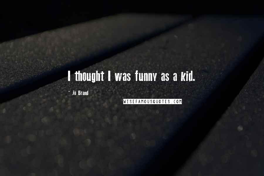 Jo Brand Quotes: I thought I was funny as a kid.