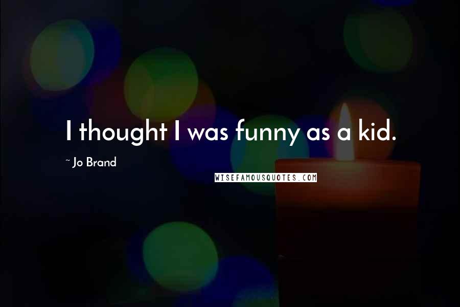 Jo Brand Quotes: I thought I was funny as a kid.