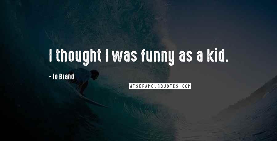Jo Brand Quotes: I thought I was funny as a kid.