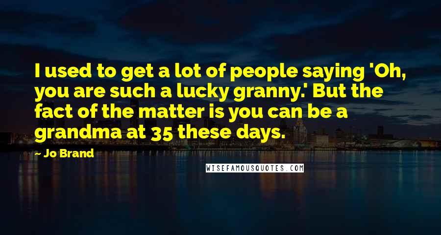 Jo Brand Quotes: I used to get a lot of people saying 'Oh, you are such a lucky granny.' But the fact of the matter is you can be a grandma at 35 these days.