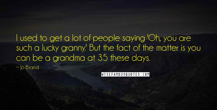 Jo Brand Quotes: I used to get a lot of people saying 'Oh, you are such a lucky granny.' But the fact of the matter is you can be a grandma at 35 these days.
