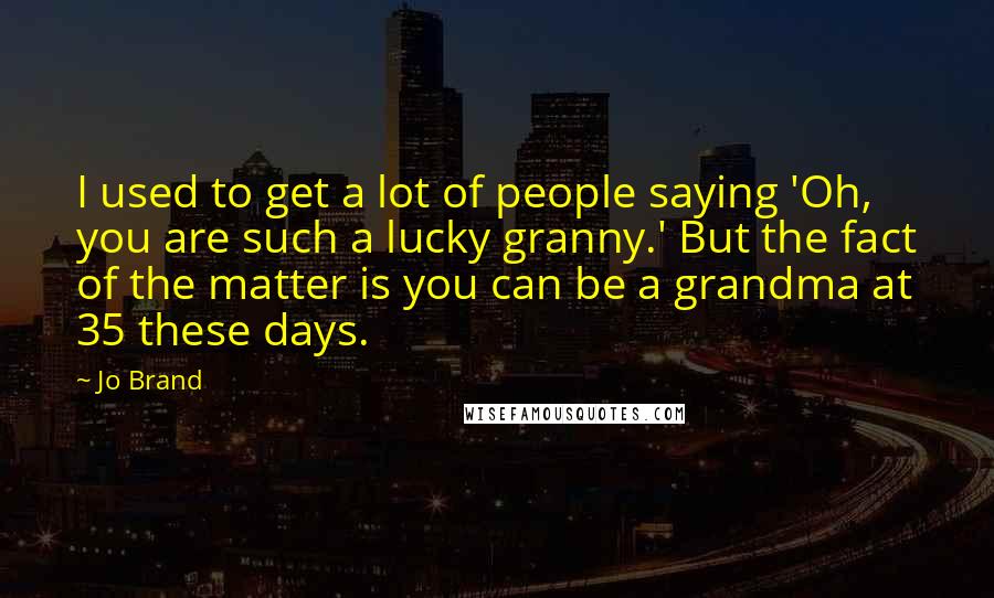 Jo Brand Quotes: I used to get a lot of people saying 'Oh, you are such a lucky granny.' But the fact of the matter is you can be a grandma at 35 these days.