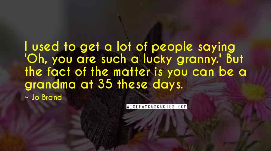 Jo Brand Quotes: I used to get a lot of people saying 'Oh, you are such a lucky granny.' But the fact of the matter is you can be a grandma at 35 these days.