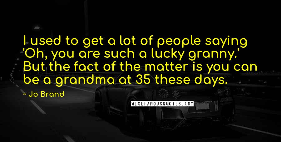 Jo Brand Quotes: I used to get a lot of people saying 'Oh, you are such a lucky granny.' But the fact of the matter is you can be a grandma at 35 these days.
