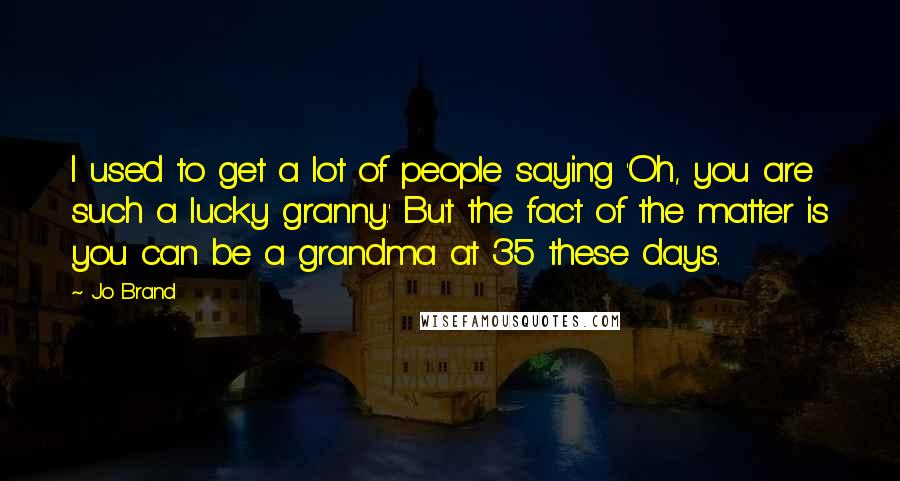 Jo Brand Quotes: I used to get a lot of people saying 'Oh, you are such a lucky granny.' But the fact of the matter is you can be a grandma at 35 these days.