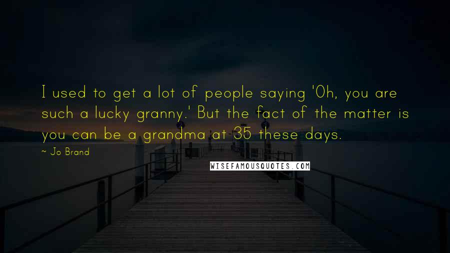 Jo Brand Quotes: I used to get a lot of people saying 'Oh, you are such a lucky granny.' But the fact of the matter is you can be a grandma at 35 these days.