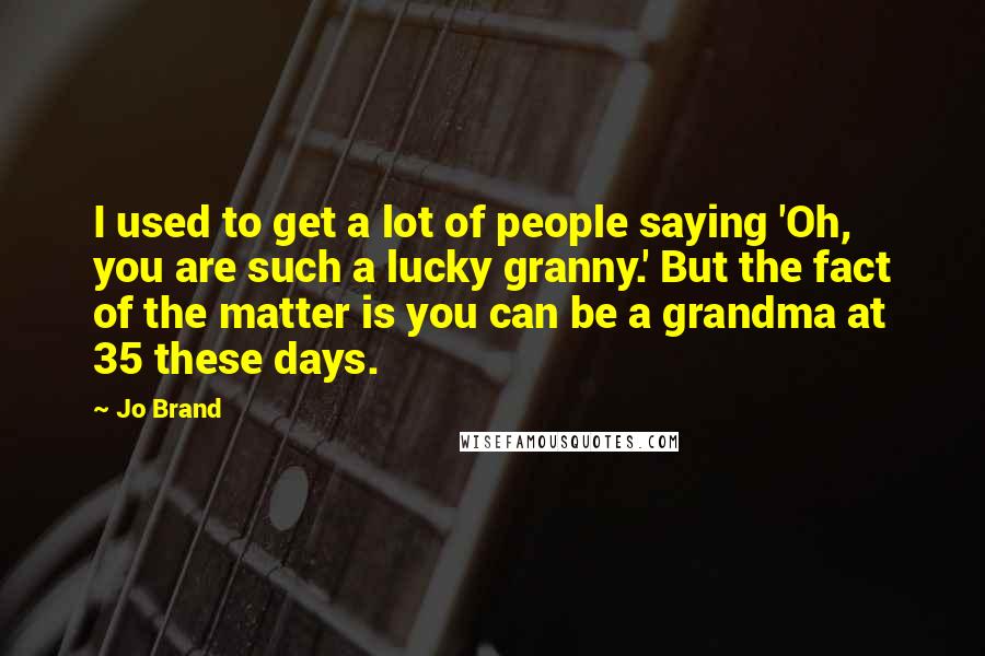 Jo Brand Quotes: I used to get a lot of people saying 'Oh, you are such a lucky granny.' But the fact of the matter is you can be a grandma at 35 these days.