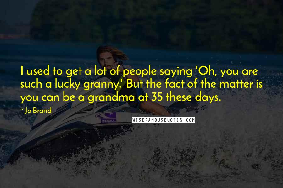 Jo Brand Quotes: I used to get a lot of people saying 'Oh, you are such a lucky granny.' But the fact of the matter is you can be a grandma at 35 these days.