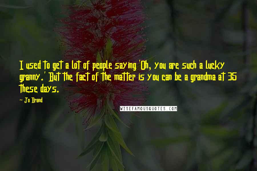Jo Brand Quotes: I used to get a lot of people saying 'Oh, you are such a lucky granny.' But the fact of the matter is you can be a grandma at 35 these days.