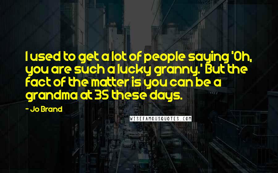 Jo Brand Quotes: I used to get a lot of people saying 'Oh, you are such a lucky granny.' But the fact of the matter is you can be a grandma at 35 these days.