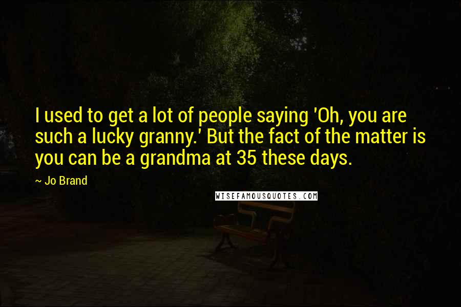 Jo Brand Quotes: I used to get a lot of people saying 'Oh, you are such a lucky granny.' But the fact of the matter is you can be a grandma at 35 these days.