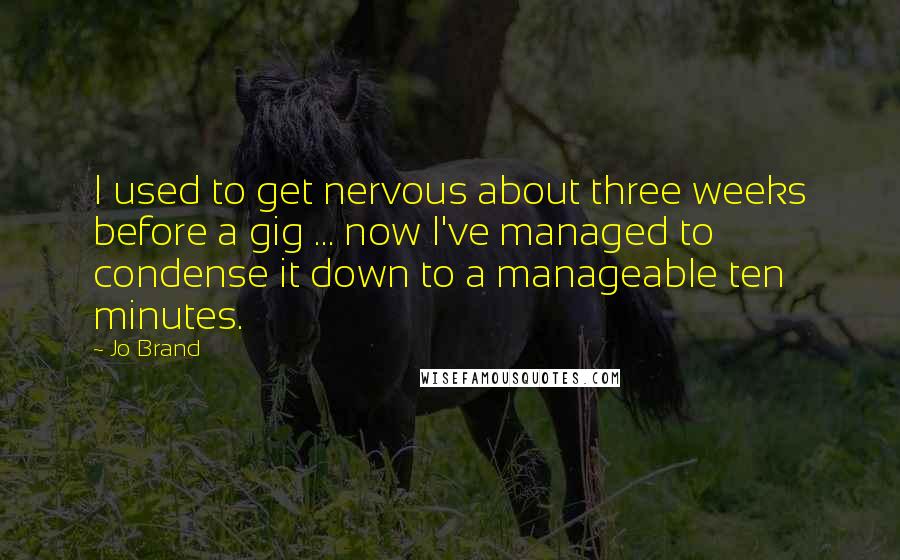 Jo Brand Quotes: I used to get nervous about three weeks before a gig ... now I've managed to condense it down to a manageable ten minutes.