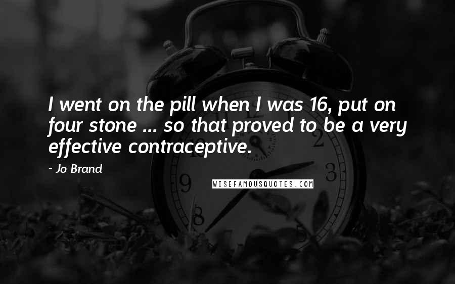 Jo Brand Quotes: I went on the pill when I was 16, put on four stone ... so that proved to be a very effective contraceptive.