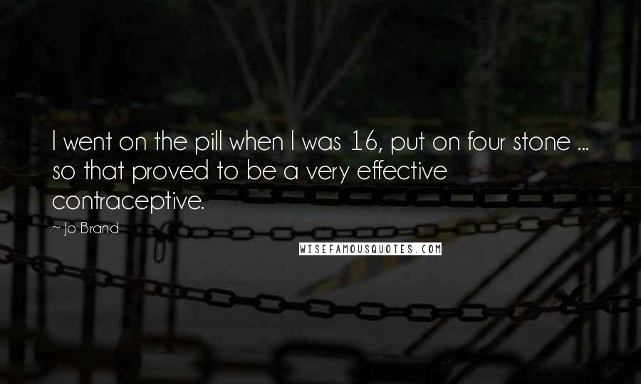 Jo Brand Quotes: I went on the pill when I was 16, put on four stone ... so that proved to be a very effective contraceptive.
