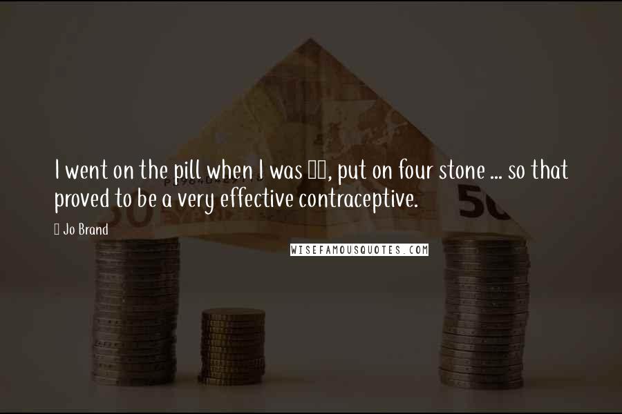 Jo Brand Quotes: I went on the pill when I was 16, put on four stone ... so that proved to be a very effective contraceptive.
