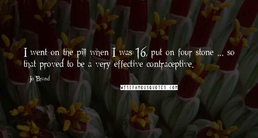 Jo Brand Quotes: I went on the pill when I was 16, put on four stone ... so that proved to be a very effective contraceptive.