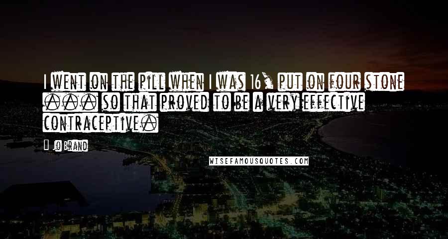 Jo Brand Quotes: I went on the pill when I was 16, put on four stone ... so that proved to be a very effective contraceptive.