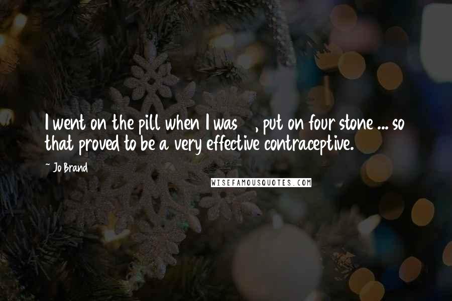 Jo Brand Quotes: I went on the pill when I was 16, put on four stone ... so that proved to be a very effective contraceptive.