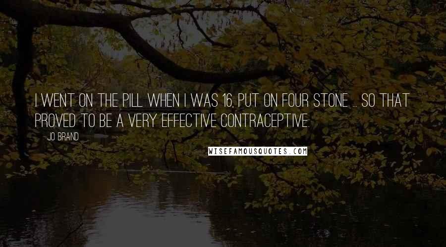 Jo Brand Quotes: I went on the pill when I was 16, put on four stone ... so that proved to be a very effective contraceptive.