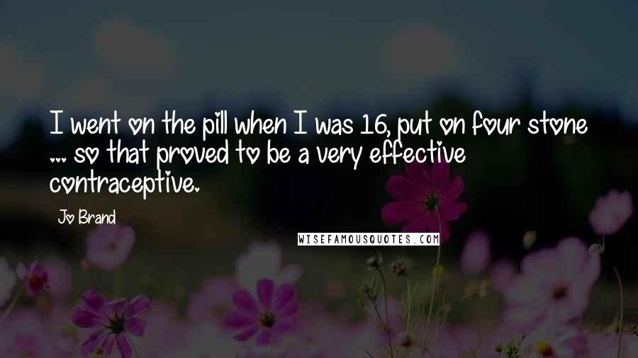 Jo Brand Quotes: I went on the pill when I was 16, put on four stone ... so that proved to be a very effective contraceptive.