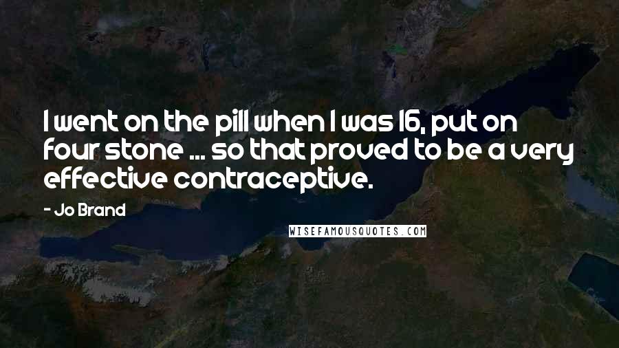 Jo Brand Quotes: I went on the pill when I was 16, put on four stone ... so that proved to be a very effective contraceptive.