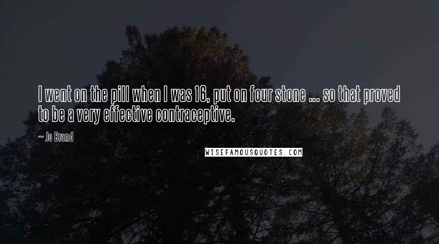 Jo Brand Quotes: I went on the pill when I was 16, put on four stone ... so that proved to be a very effective contraceptive.
