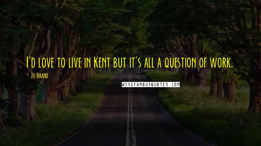 Jo Brand Quotes: I'd love to live in Kent but it's all a question of work.