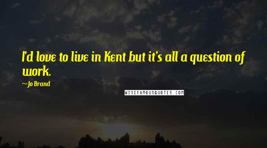 Jo Brand Quotes: I'd love to live in Kent but it's all a question of work.