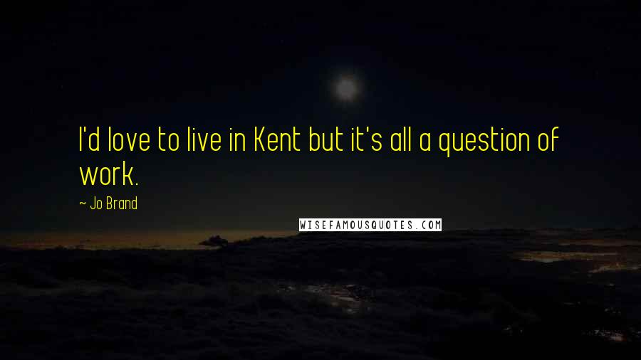 Jo Brand Quotes: I'd love to live in Kent but it's all a question of work.