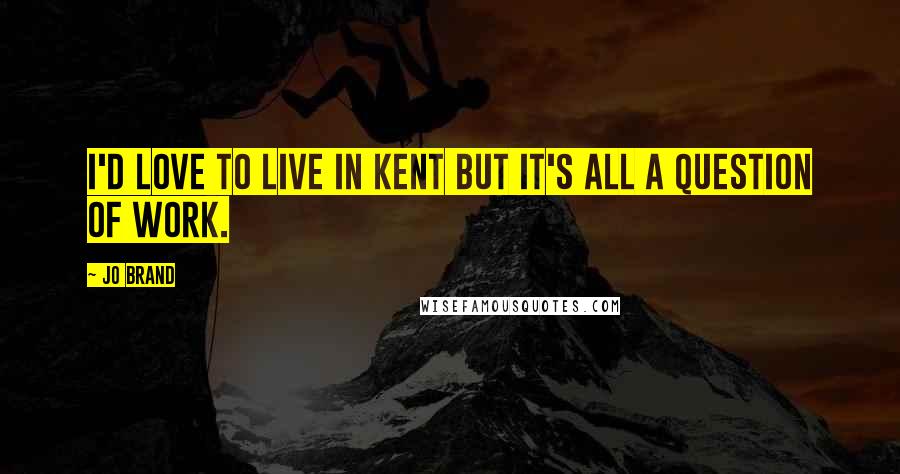 Jo Brand Quotes: I'd love to live in Kent but it's all a question of work.