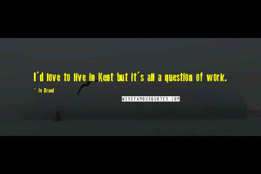 Jo Brand Quotes: I'd love to live in Kent but it's all a question of work.