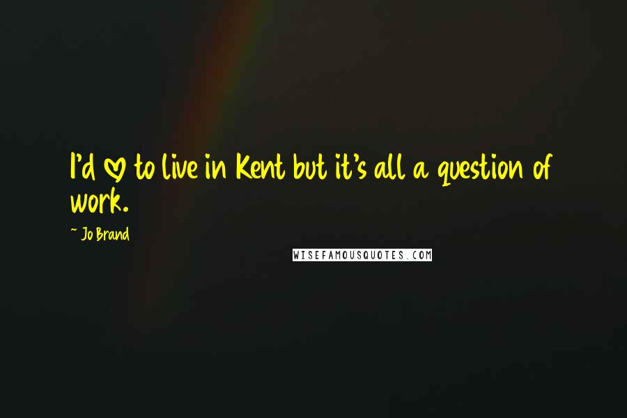 Jo Brand Quotes: I'd love to live in Kent but it's all a question of work.