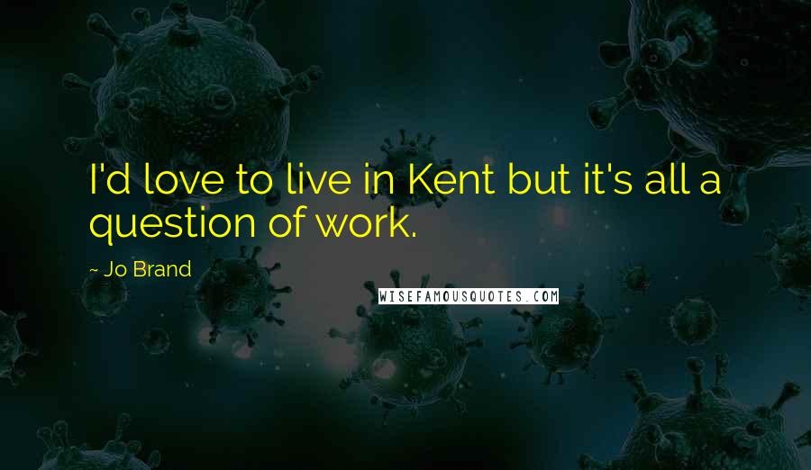 Jo Brand Quotes: I'd love to live in Kent but it's all a question of work.