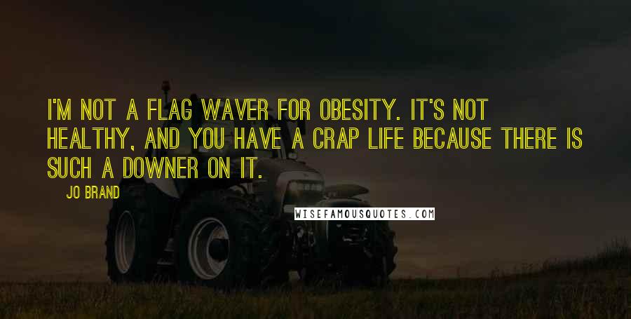 Jo Brand Quotes: I'm not a flag waver for obesity. It's not healthy, and you have a crap life because there is such a downer on it.