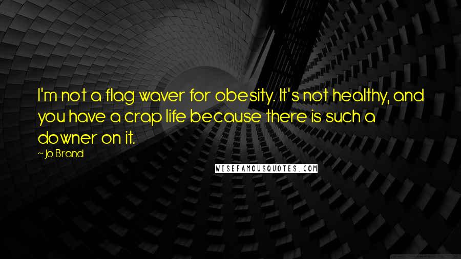 Jo Brand Quotes: I'm not a flag waver for obesity. It's not healthy, and you have a crap life because there is such a downer on it.