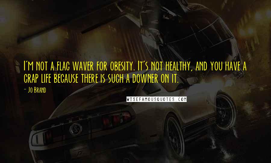 Jo Brand Quotes: I'm not a flag waver for obesity. It's not healthy, and you have a crap life because there is such a downer on it.