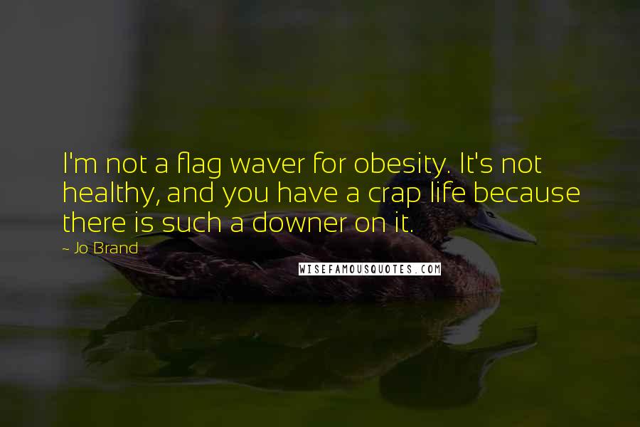 Jo Brand Quotes: I'm not a flag waver for obesity. It's not healthy, and you have a crap life because there is such a downer on it.