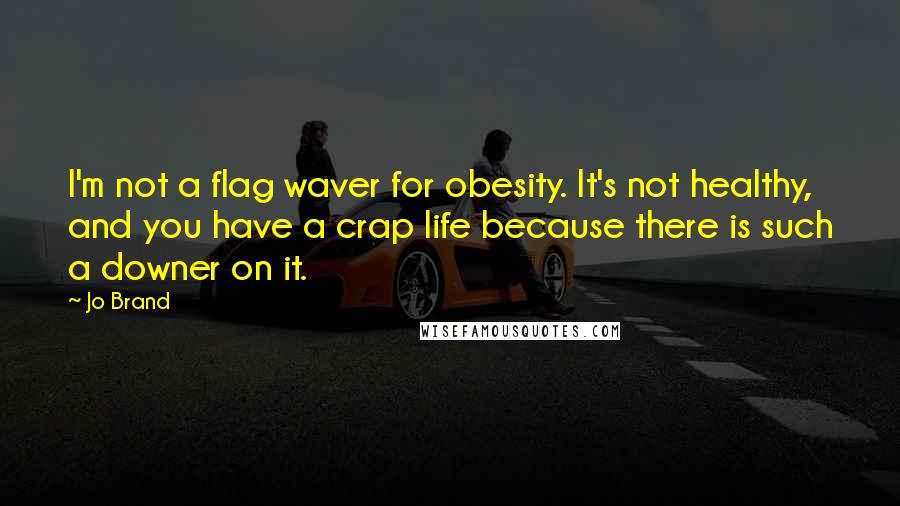 Jo Brand Quotes: I'm not a flag waver for obesity. It's not healthy, and you have a crap life because there is such a downer on it.