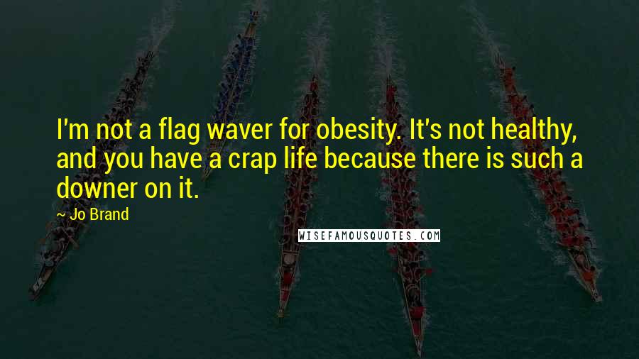 Jo Brand Quotes: I'm not a flag waver for obesity. It's not healthy, and you have a crap life because there is such a downer on it.