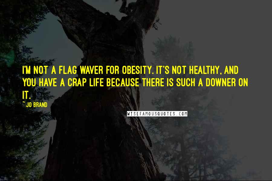 Jo Brand Quotes: I'm not a flag waver for obesity. It's not healthy, and you have a crap life because there is such a downer on it.