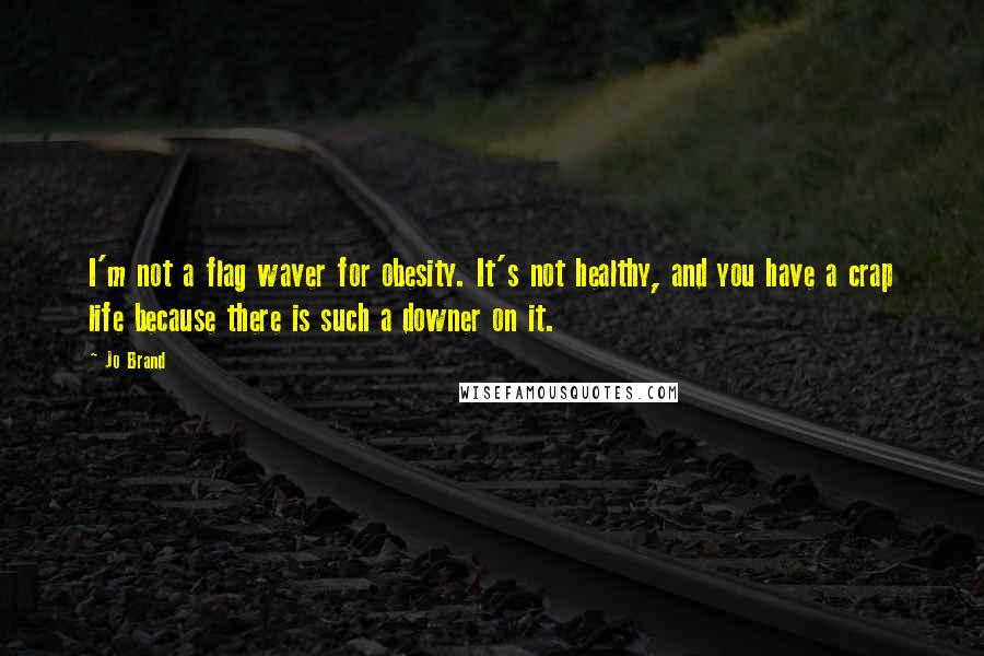 Jo Brand Quotes: I'm not a flag waver for obesity. It's not healthy, and you have a crap life because there is such a downer on it.