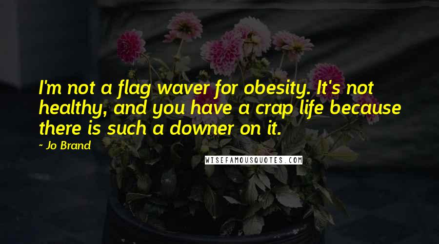 Jo Brand Quotes: I'm not a flag waver for obesity. It's not healthy, and you have a crap life because there is such a downer on it.