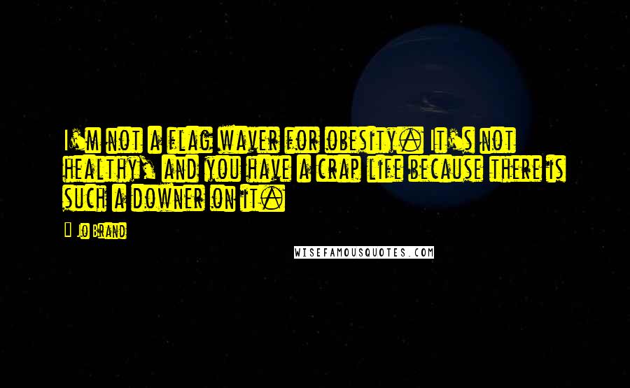 Jo Brand Quotes: I'm not a flag waver for obesity. It's not healthy, and you have a crap life because there is such a downer on it.