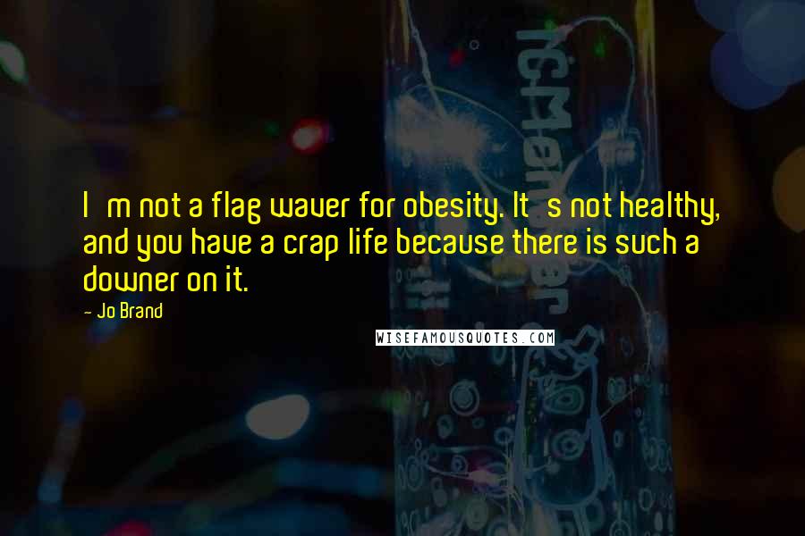 Jo Brand Quotes: I'm not a flag waver for obesity. It's not healthy, and you have a crap life because there is such a downer on it.