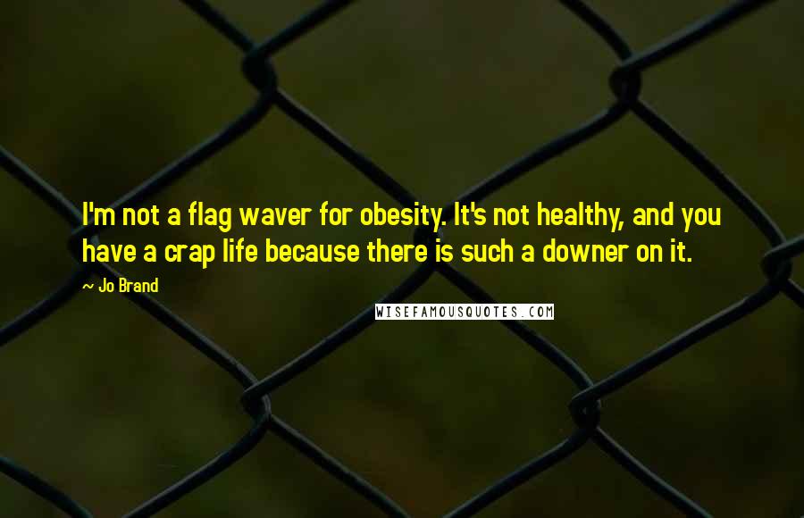 Jo Brand Quotes: I'm not a flag waver for obesity. It's not healthy, and you have a crap life because there is such a downer on it.